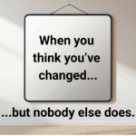 When you think you’ve changed… but nobody else does.