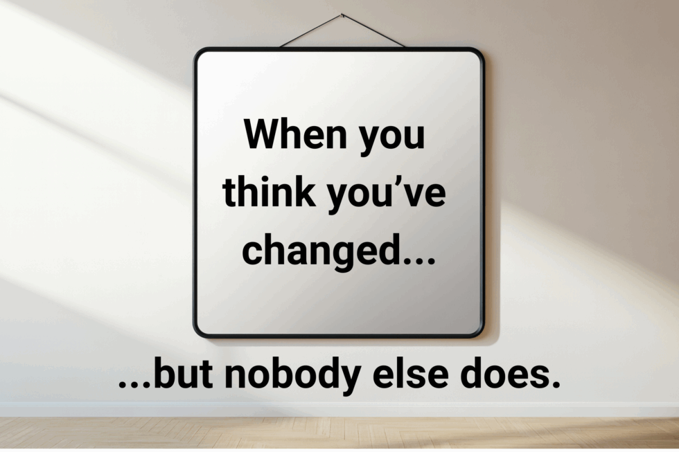 When you think you’ve changed… but nobody else does.